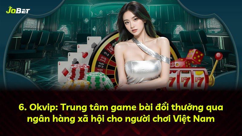 6. Okvip: Trung tâm game bài đổi thưởng qua ngân hàng xã hội cho người chơi Việt Nam