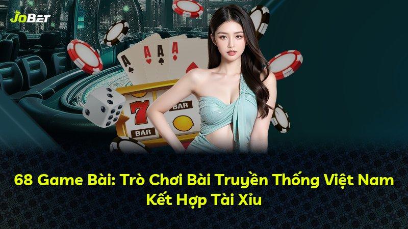 68 Game Bài: Trò Chơi Bài Truyền Thống Việt Nam Kết Hợp Tài Xỉu