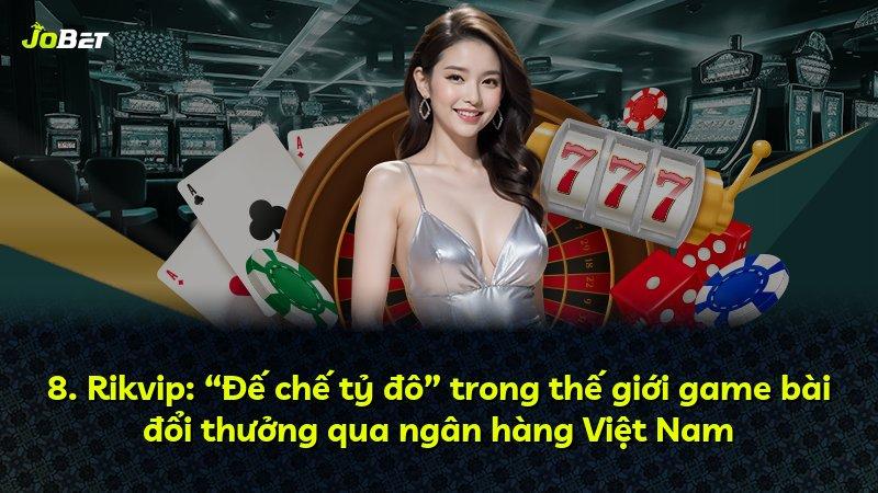 8. Rikvip: “Đế chế tỷ đô” trong thế giới game bài đổi thưởng qua ngân hàng Việt Nam