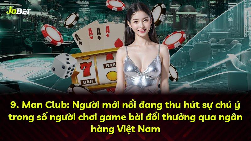 9. Man Club: Người mới nổi đang thu hút sự chú ý trong số người chơi game bài đổi thưởng qua ngân hàng Việt Nam