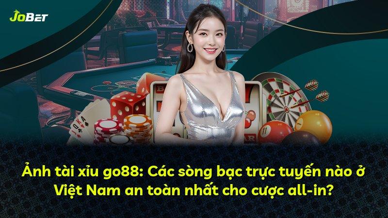 Ảnh tài xỉu go88: Các sòng bạc trực tuyến nào ở Việt Nam an toàn nhất cho cược all-in?