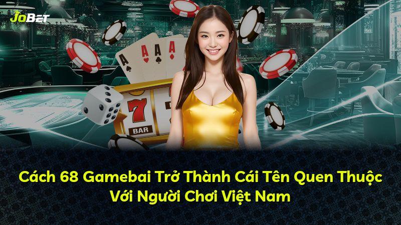 Cách 68 Gamebai Trở Thành Cái Tên Quen Thuộc Với Người Chơi Việt Nam