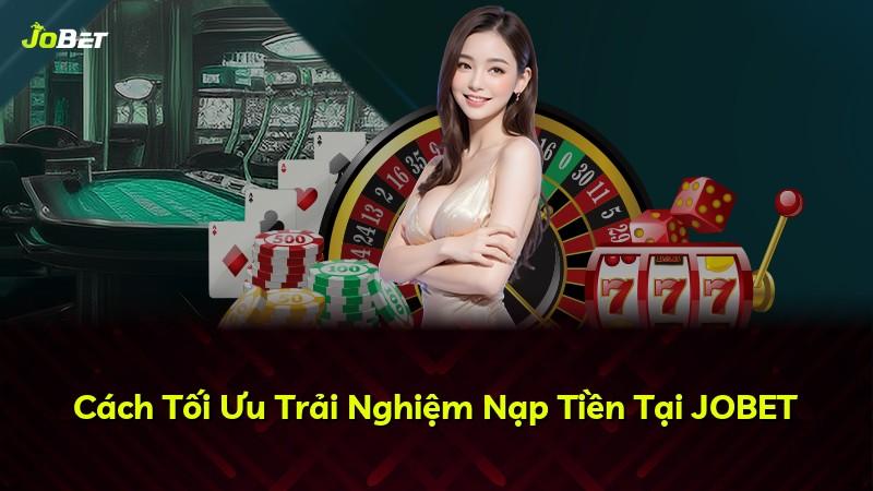 Cách Tối Ưu Trải Nghiệm Nạp Tiền Tại JOBET