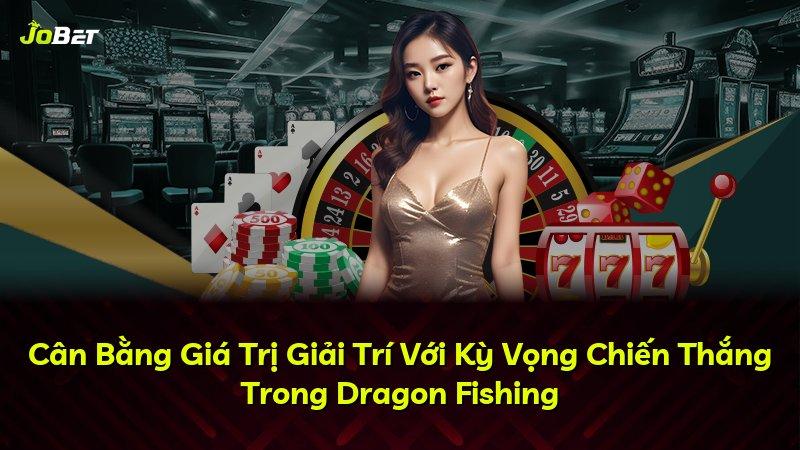 Cân Bằng Giá Trị Giải Trí Với Kỳ Vọng Chiến Thắng Trong Dragon Fishing