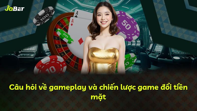 Câu hỏi về gameplay và chiến lược game đổi tiền mặt