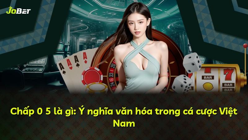 Chấp 0 5 là gì: Ý nghĩa văn hóa trong cá cược Việt Nam