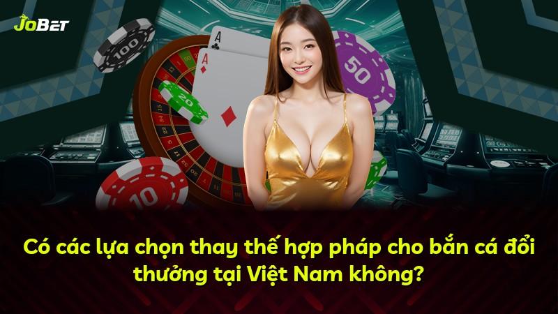 Có các lựa chọn thay thế hợp pháp cho bắn cá đổi thưởng tại Việt Nam không?