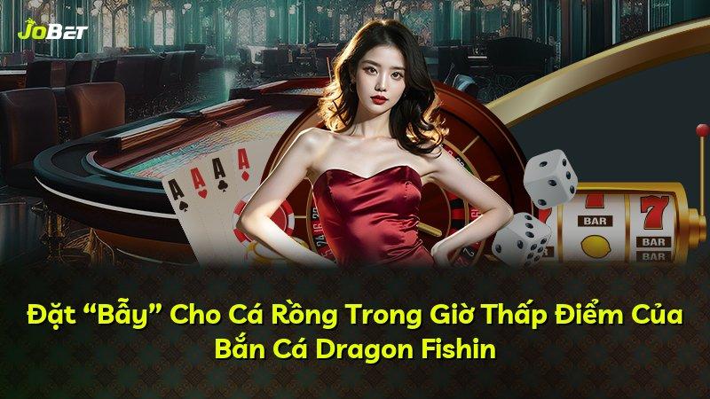 Đặt “Bẫy” Cho Cá Rồng Trong Giờ Thấp Điểm Của Bắn Cá Dragon Fishin