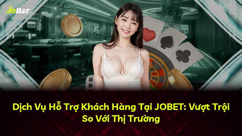 Dịch Vụ Hỗ Trợ Khách Hàng Tại JOBET: Vượt Trội So Với Thị Trường