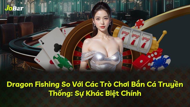 Dragon Fishing So Với Các Trò Chơi Bắn Cá Truyền Thống: Sự Khác Biệt Chính