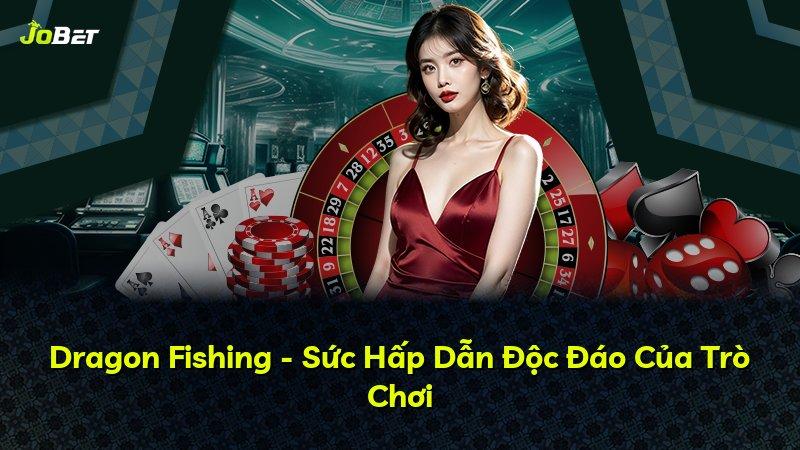 Dragon Fishing - Sức Hấp Dẫn Độc Đáo Của Trò Chơi