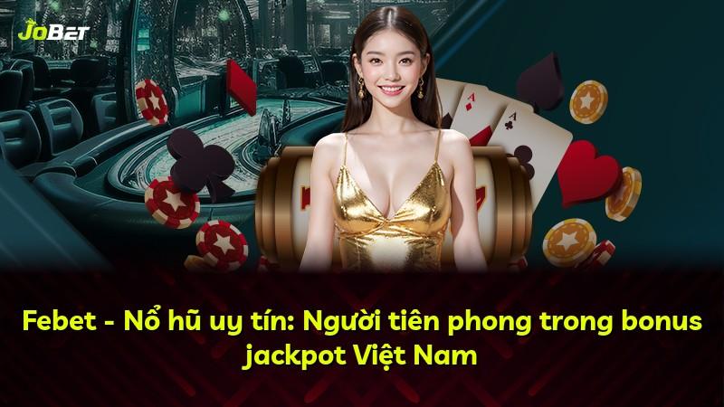 Febet - Nổ hũ uy tín: Người tiên phong trong bonus jackpot Việt Nam