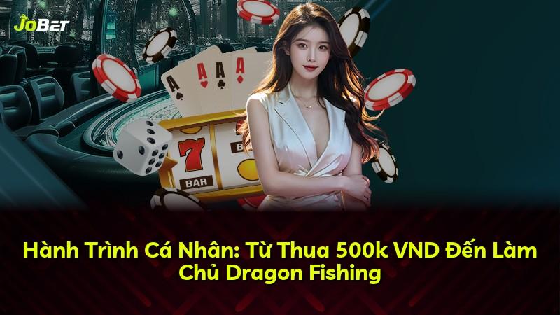 Hành Trình Cá Nhân: Từ Thua 500k VND Đến Làm Chủ Dragon Fishing