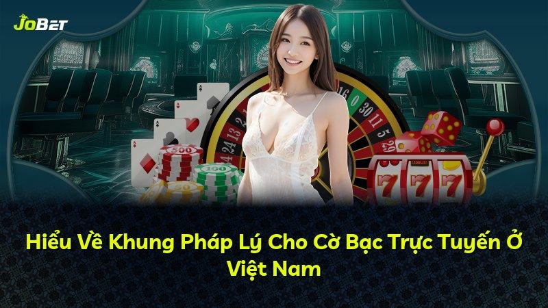 Hiểu Về Khung Pháp Lý Cho Cờ Bạc Trực Tuyến Ở Việt Nam