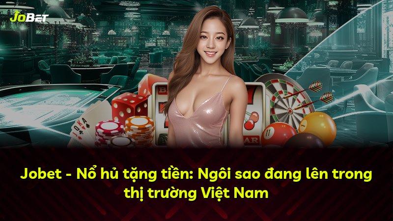 Jobet - Nổ hủ tặng tiền: Ngôi sao đang lên trong thị trường Việt Nam
