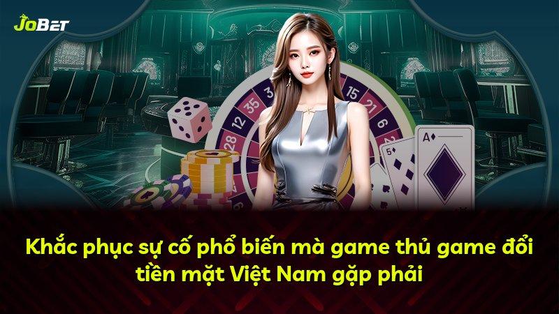 Khắc phục sự cố phổ biến mà game thủ game đổi tiền mặt Việt Nam gặp phải
