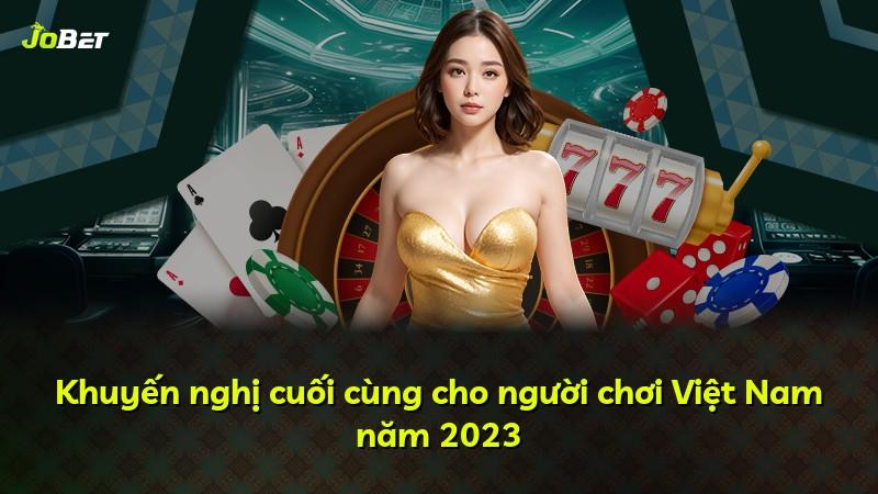 Khuyến nghị cuối cùng cho người chơi Việt Nam năm 2023