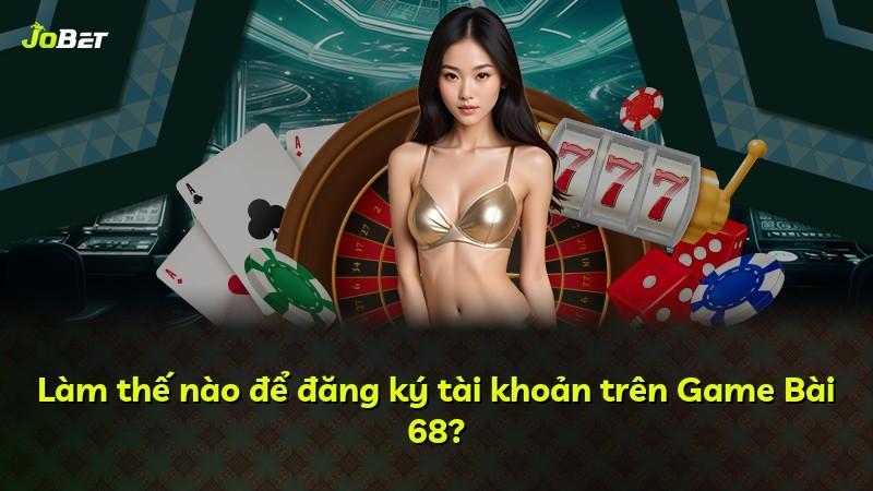 Làm thế nào để đăng ký tài khoản trên Game Bài 68?