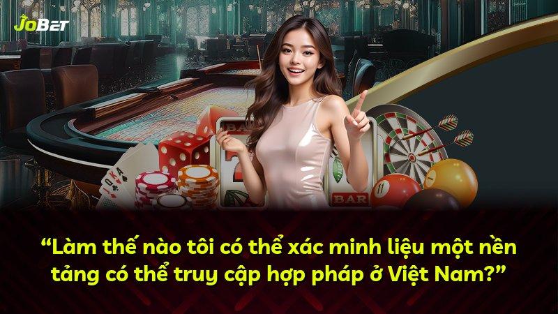 “Làm thế nào tôi có thể xác minh liệu một nền tảng có thể truy cập hợp pháp ở Việt Nam?”