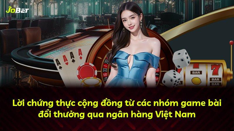 Lời chứng thực cộng đồng từ các nhóm game bài đổi thưởng qua ngân hàng Việt Nam