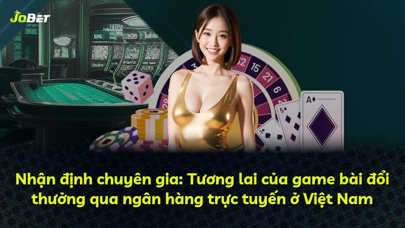 Nhận định chuyên gia: Tương lai của game bài đổi thưởng qua ngân hàng trực tuyến ở Việt Nam