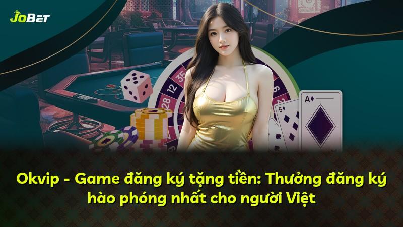 Okvip - Game đăng ký tặng tiền: Thưởng đăng ký hào phóng nhất cho người Việt
