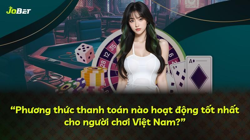 “Phương thức thanh toán nào hoạt động tốt nhất cho người chơi Việt Nam?”