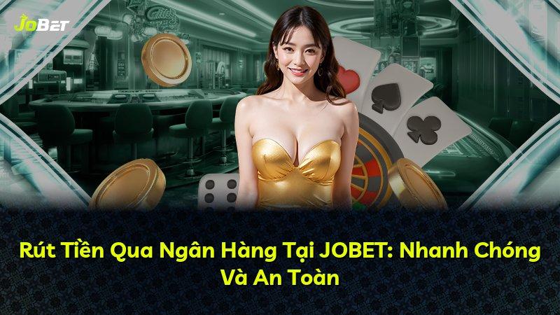 Rút Tiền Qua Ngân Hàng Tại JOBET: Nhanh Chóng Và An Toàn
