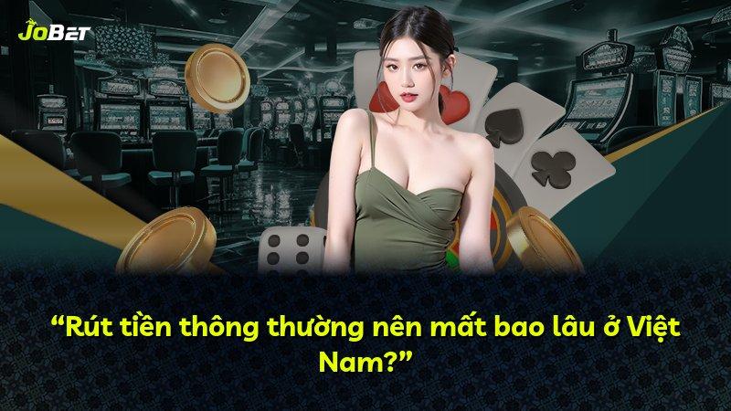 “Rút tiền thông thường nên mất bao lâu ở Việt Nam?”