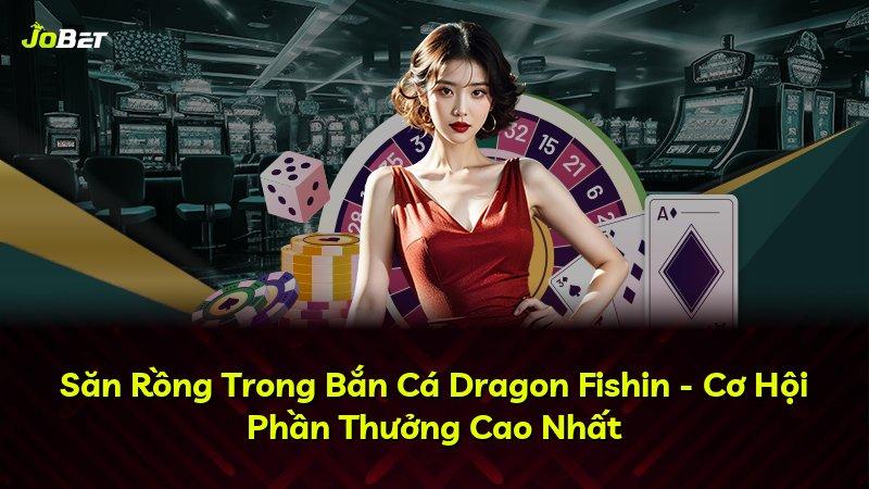 Săn Rồng Trong Bắn Cá Dragon Fishin - Cơ Hội Phần Thưởng Cao Nhất