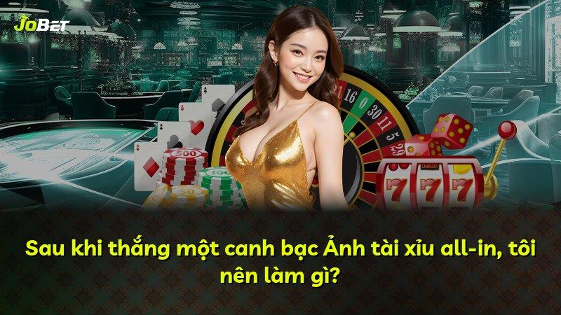 Sau khi thắng một canh bạc Ảnh tài xỉu all-in, tôi nên làm gì?