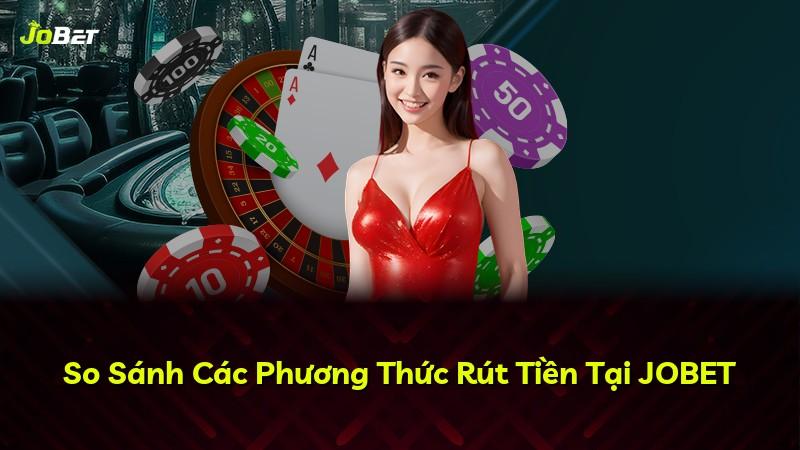So Sánh Các Phương Thức Rút Tiền Tại JOBET