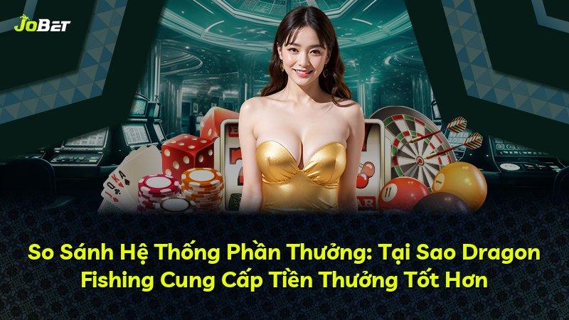 So Sánh Hệ Thống Phần Thưởng: Tại Sao Dragon Fishing Cung Cấp Tiền Thưởng Tốt Hơn
