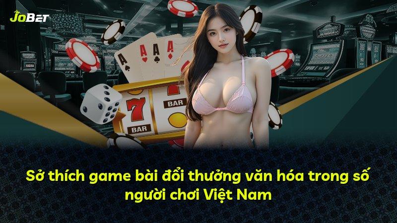 Sở thích game bài đổi thưởng văn hóa trong số người chơi Việt Nam