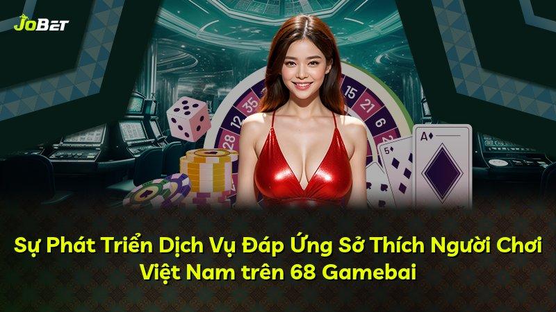 Sự Phát Triển Dịch Vụ Đáp Ứng Sở Thích Người Chơi Việt Nam trên 68 Gamebai