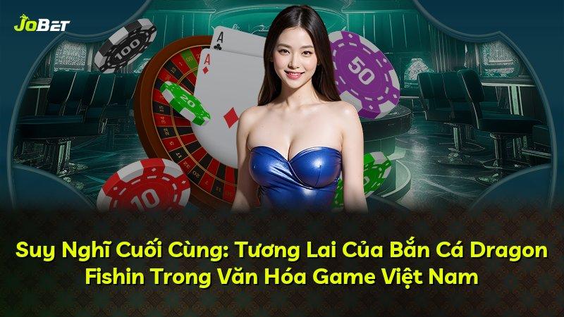 Suy Nghĩ Cuối Cùng: Tương Lai Của Bắn Cá Dragon Fishin Trong Văn Hóa Game Việt Nam