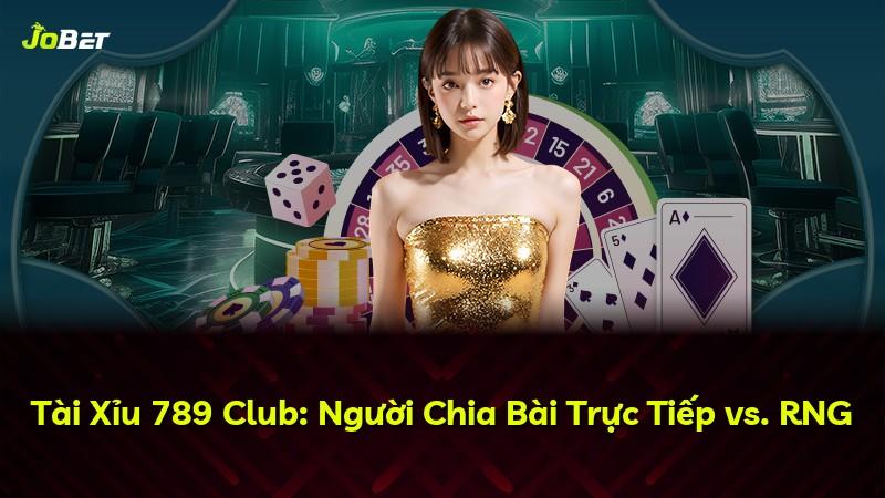 Tài Xỉu 789 Club: Người Chia Bài Trực Tiếp vs. RNG