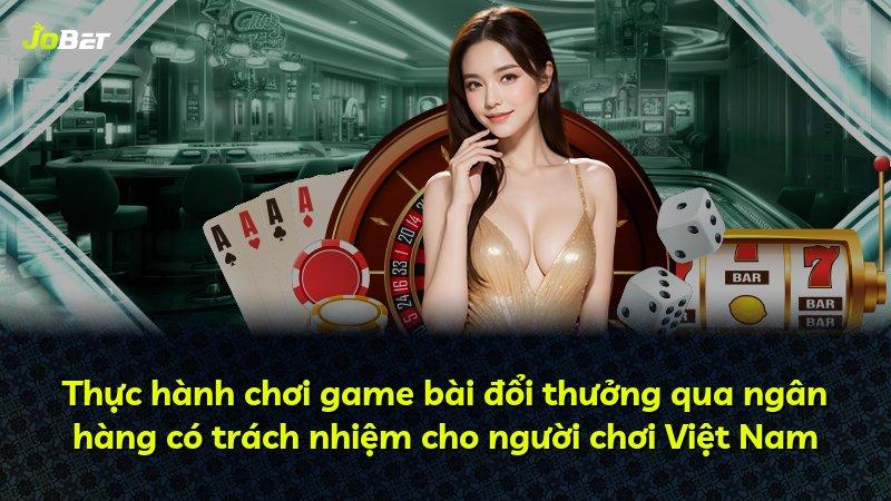 Thực hành chơi game bài đổi thưởng qua ngân hàng có trách nhiệm cho người chơi Việt Nam