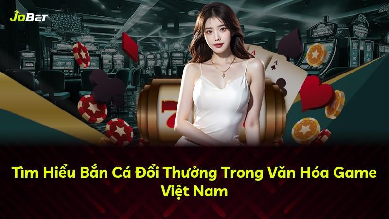 Tìm Hiểu Bắn Cá Đổi Thưởng Trong Văn Hóa Game Việt Nam