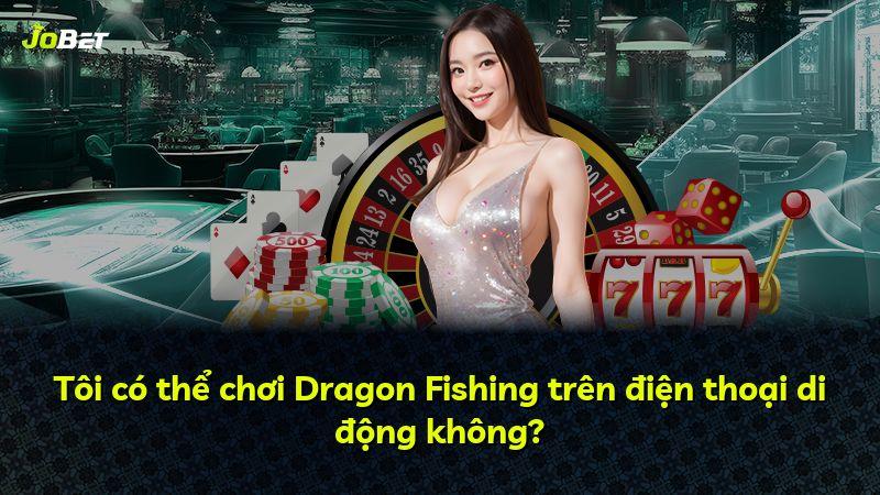 Tôi có thể chơi Dragon Fishing trên điện thoại di động không?