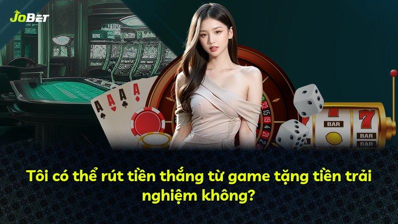 Tôi có thể rút tiền thắng từ game tặng tiền trải nghiệm không?