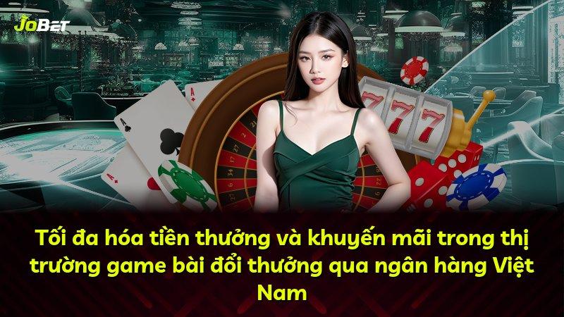 Tối đa hóa tiền thưởng và khuyến mãi trong thị trường game bài đổi thưởng qua ngân hàng Việt Nam