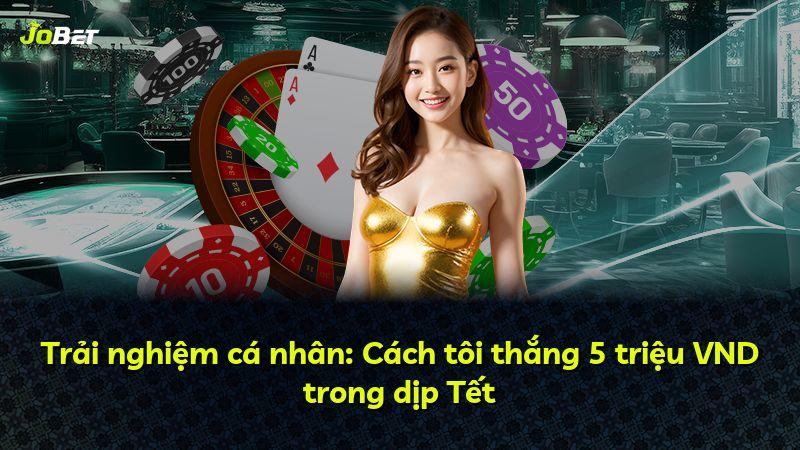 Trải nghiệm cá nhân: Cách tôi thắng 5 triệu VND trong dịp Tết