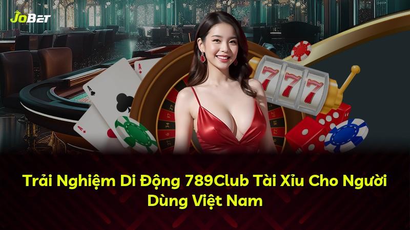Trải Nghiệm Di Động 789Club Tài Xỉu Cho Người Dùng Việt Nam
