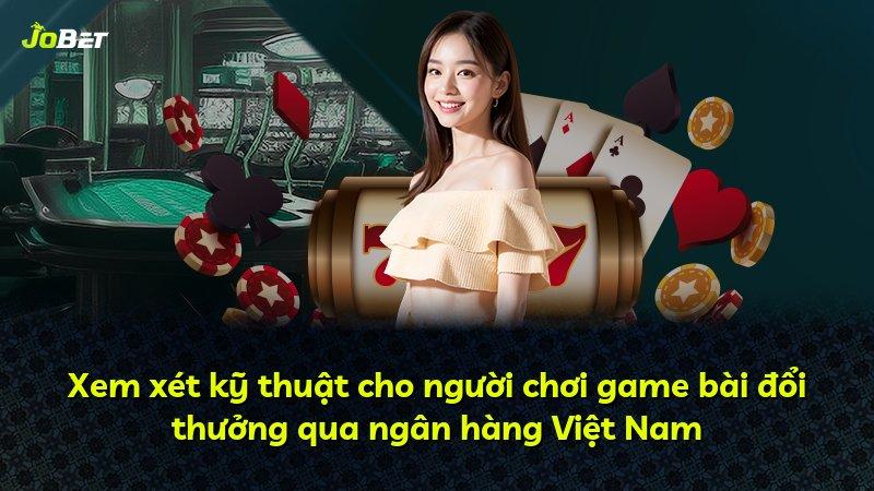 Xem xét kỹ thuật cho người chơi game bài đổi thưởng qua ngân hàng Việt Nam